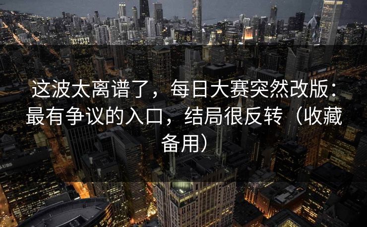 这波太离谱了，每日大赛突然改版：最有争议的入口，结局很反转（收藏备用）