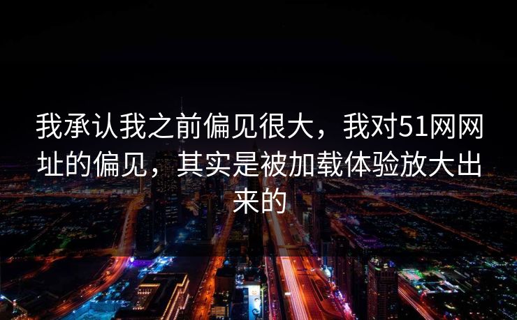 我承认我之前偏见很大，我对51网网址的偏见，其实是被加载体验放大出来的