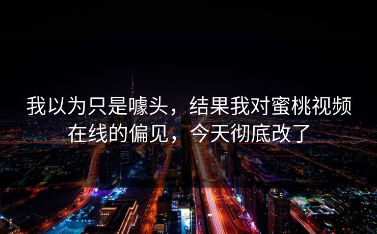 我以为只是噱头，结果我对蜜桃视频在线的偏见，今天彻底改了