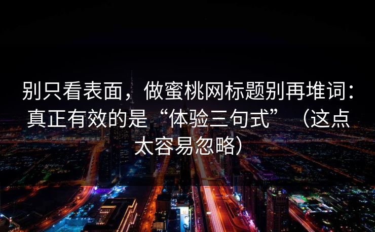 别只看表面，做蜜桃网标题别再堆词：真正有效的是“体验三句式”（这点太容易忽略）
