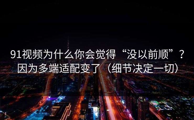 91视频为什么你会觉得“没以前顺”？因为多端适配变了（细节决定一切）