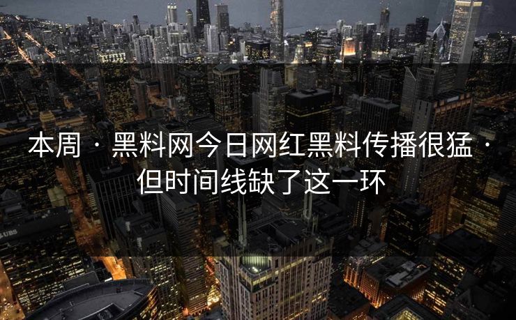 本周 · 黑料网今日网红黑料传播很猛 · 但时间线缺了这一环