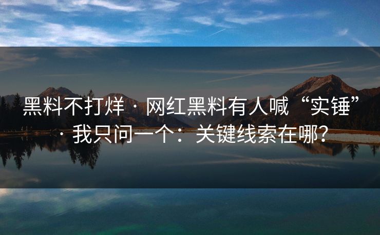 黑料不打烊 · 网红黑料有人喊“实锤” · 我只问一个：关键线索在哪？