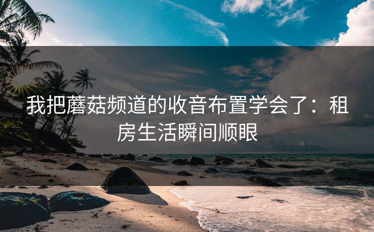 我把蘑菇频道的收音布置学会了：租房生活瞬间顺眼