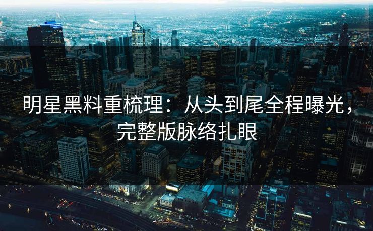 明星黑料重梳理:从头到尾全程曝光,完整版脉络扎眼 明星黑料重梳理:从头到尾全程曝光,完整版脉络扎眼
