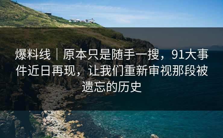 爆料线｜原本只是随手一搜，91大事件近日再现，让我们重新审视那段被遗忘的历史