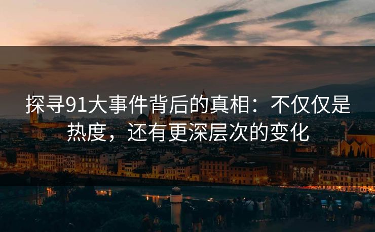 探寻91大事件背后的真相:不仅仅是热度,还有更深层次的变化 探寻91大事件背后的真相:不仅仅是热度,还有更深层次的变化